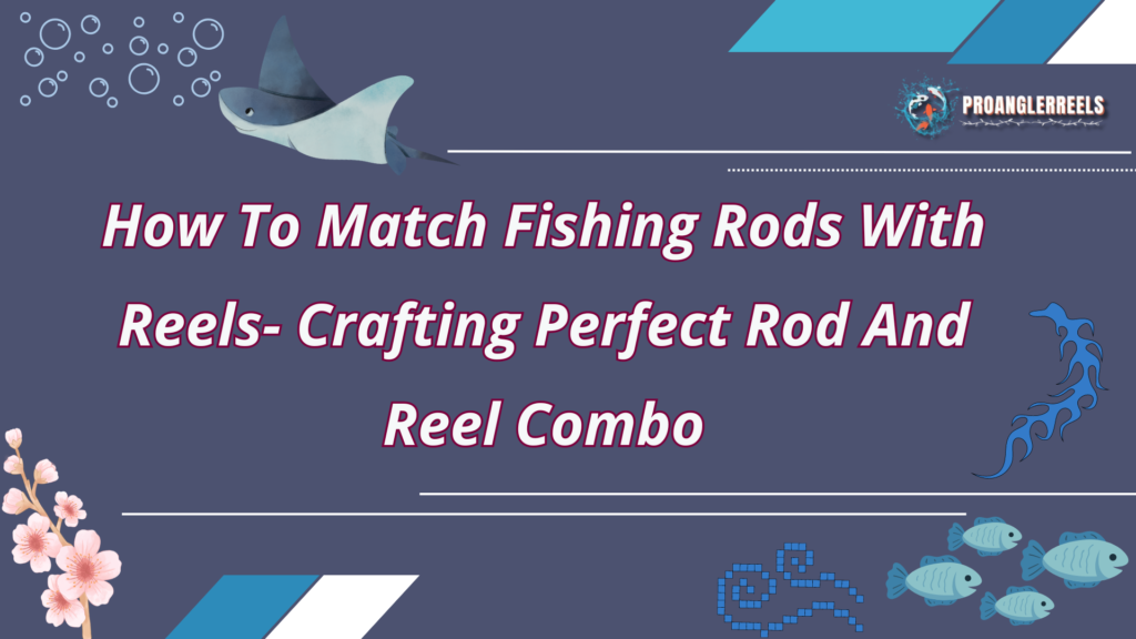 How To Match Fishing Rods With Reels- Crafting Perfect Rod And Reel Combo